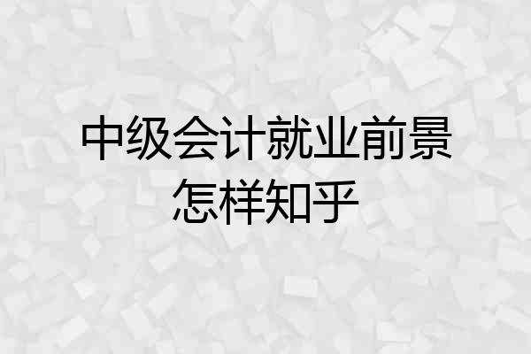 中级会计就业前景怎样知乎