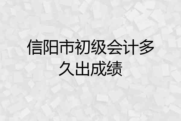 信阳市初级会计多久出成绩