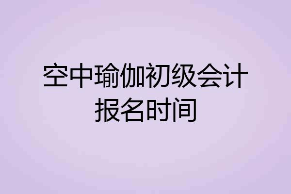 空中瑜伽初级会计报名时间