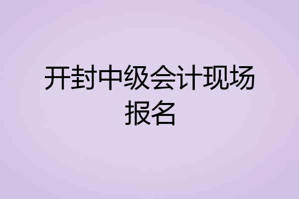 开封中级会计现场报名