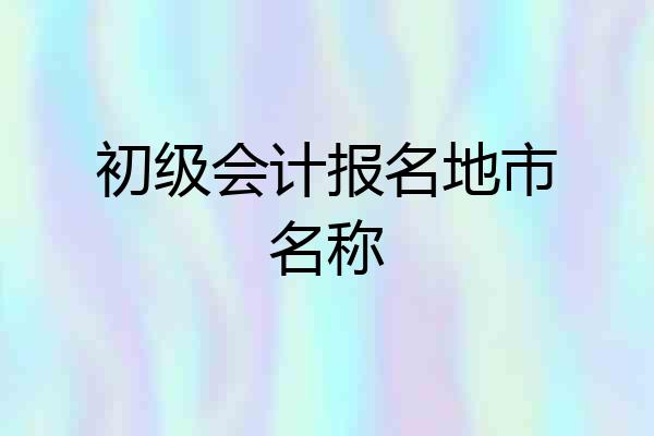 初级会计报名地市名称