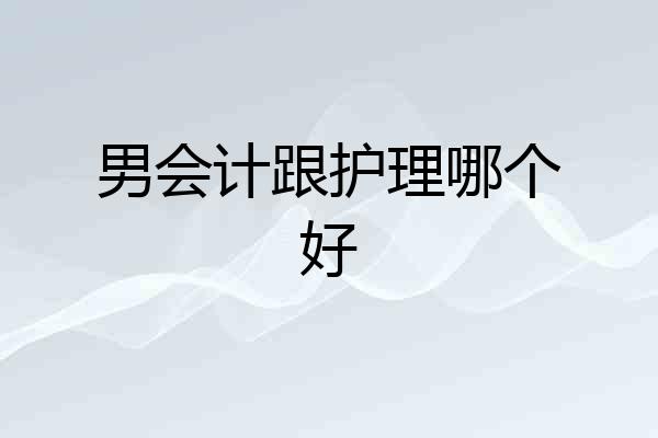 男会计跟护理哪个好