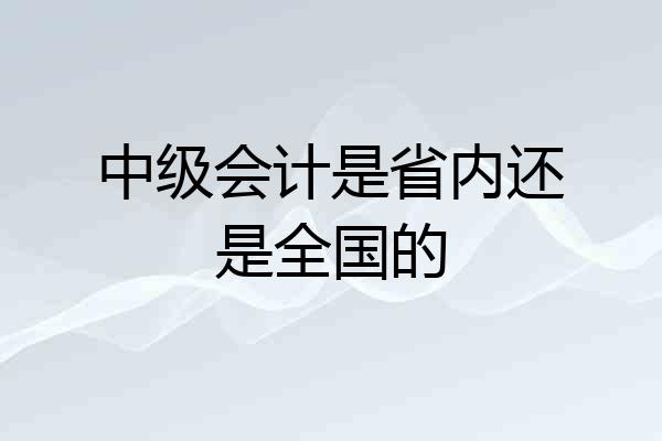 中级会计是省内还是全国的