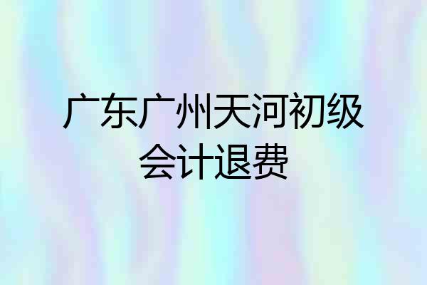 广东广州天河初级会计退费
