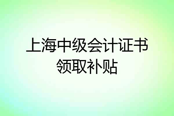 上海中级会计证书领取补贴