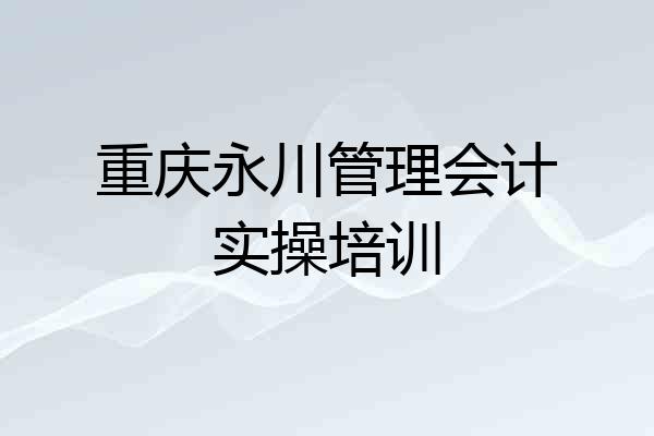 重庆永川管理会计实操培训