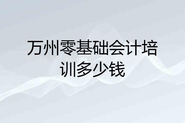 万州零基础会计培训多少钱