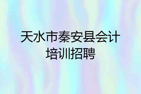天水市秦安县会计培训招聘