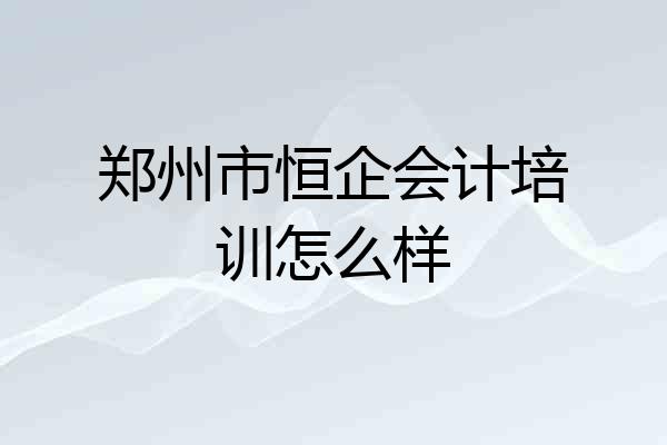 郑州市恒企会计培训怎么样