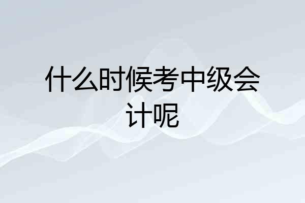 什么时候考中级会计呢