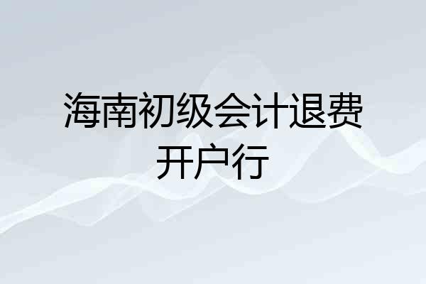 海南初级会计退费开户行