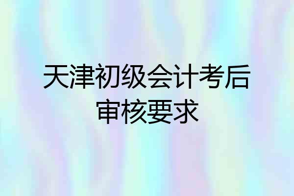 天津初级会计考后审核要求