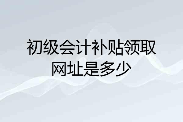 初级会计补贴领取网址是多少