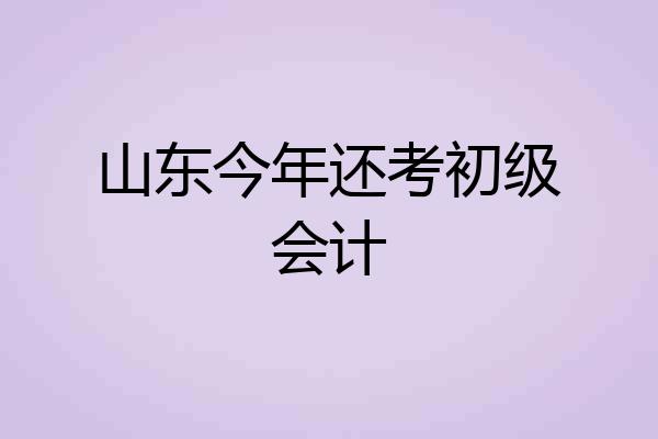 山东今年还考初级会计