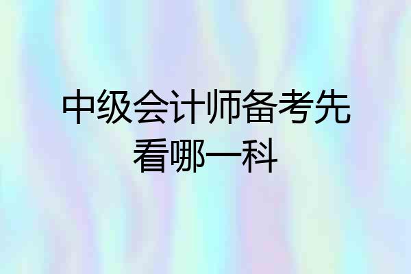 中级会计师备考先看哪一科