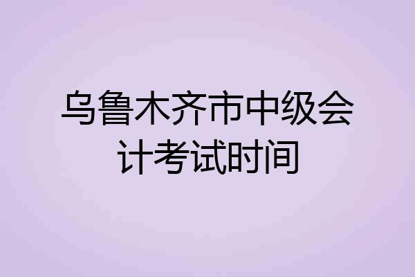 乌鲁木齐市中级会计考试时间