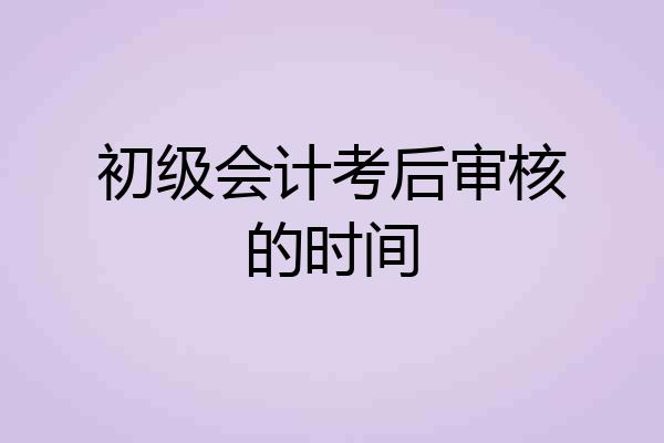 初级会计考后审核的时间