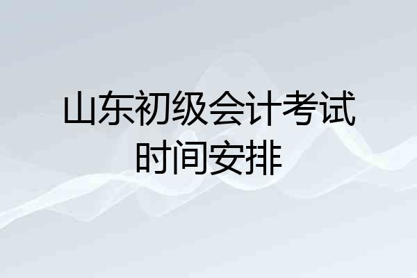 山东初级会计考试时间安排