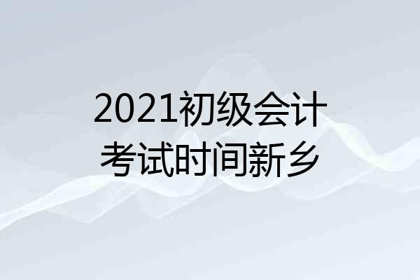 2021初级会计考试时间新乡