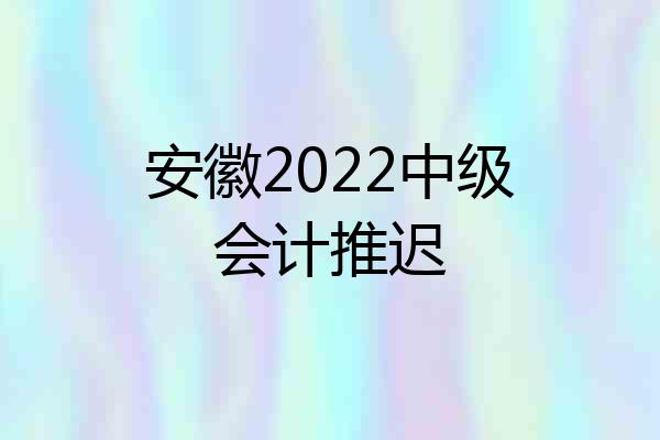 安徽2022中级会计推迟