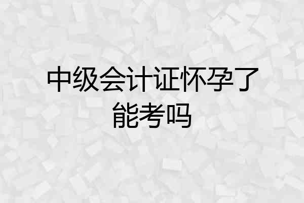 中级会计证怀孕了能考吗