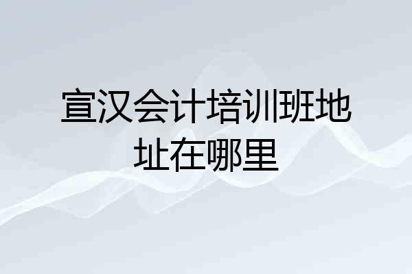 宣汉会计培训班地址在哪里