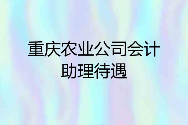 重庆农业公司会计助理待遇
