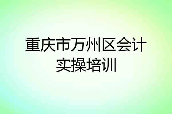 重庆市万州区会计实操培训