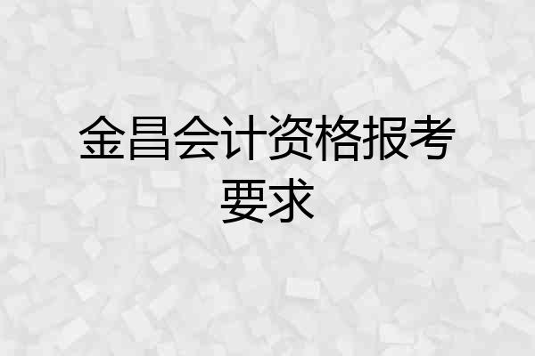 金昌会计资格报考要求