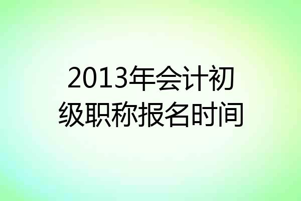 2013年会计初级职称报名时间