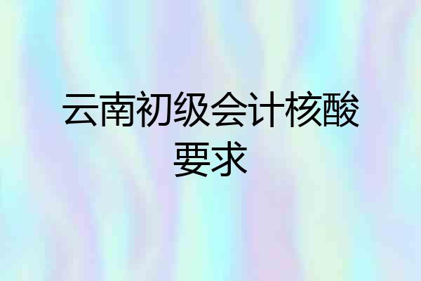 云南初级会计核酸要求