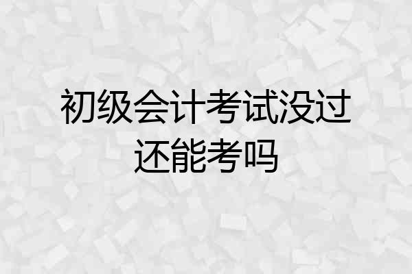 初级会计考试没过还能考吗