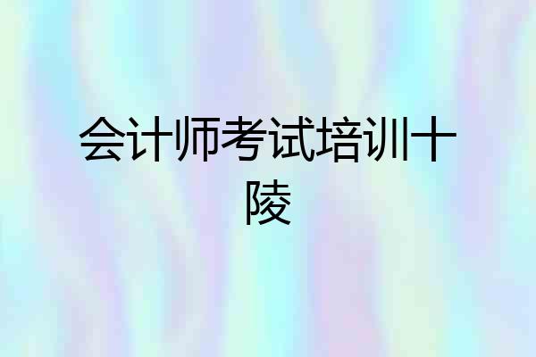 会计师考试培训十陵
