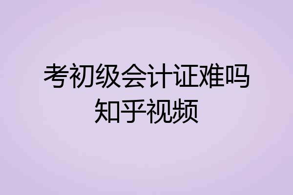 考初级会计证难吗知乎视频