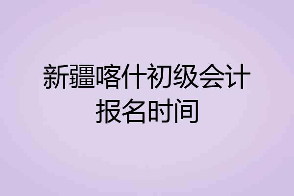 新疆喀什初级会计报名时间