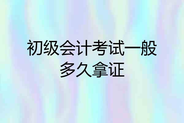 初级会计考试一般多久拿证