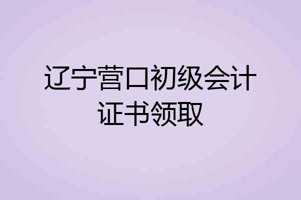 辽宁营口初级会计证书领取