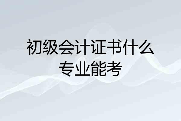 初级会计证书什么专业能考
