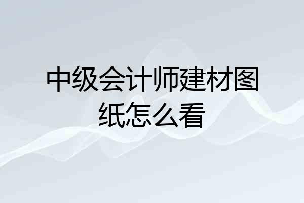 中级会计师建材图纸怎么看