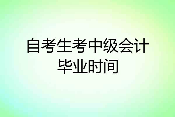 自考生考中级会计毕业时间