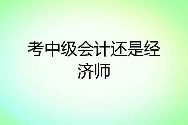 考中级会计还是经济师