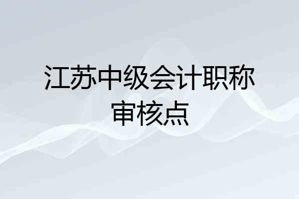 江苏中级会计职称审核点