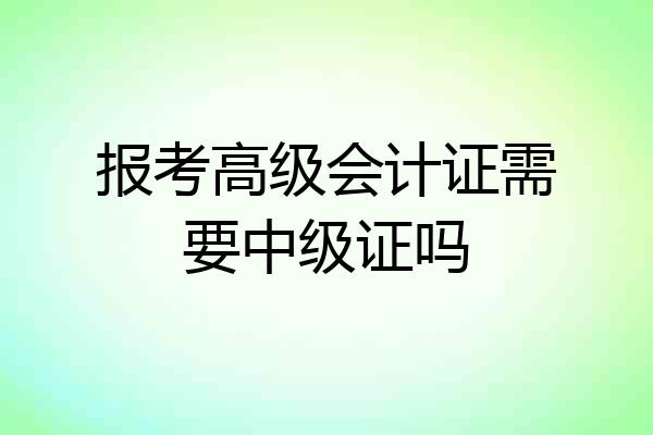 报考高级会计证需要中级证吗