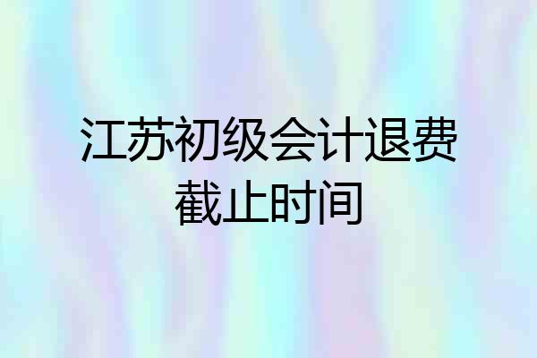 江苏初级会计退费截止时间