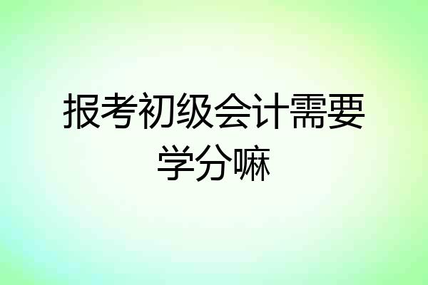 报考初级会计需要学分嘛