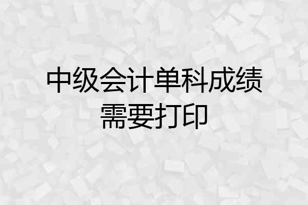 中级会计单科成绩需要打印