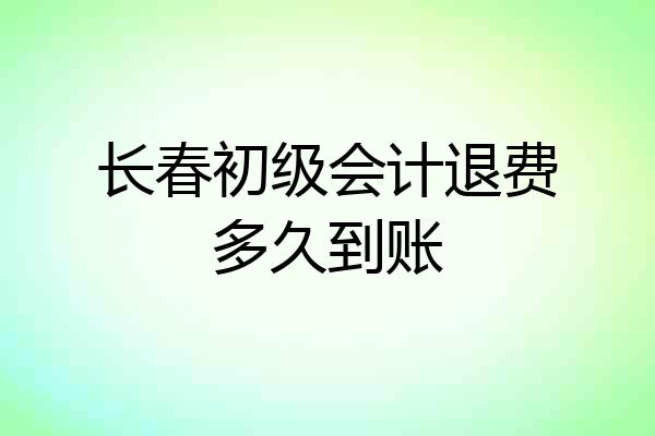 长春初级会计退费多久到账