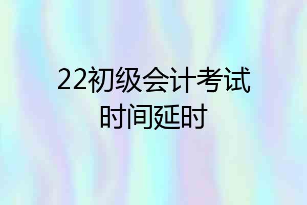 22初级会计考试时间延时