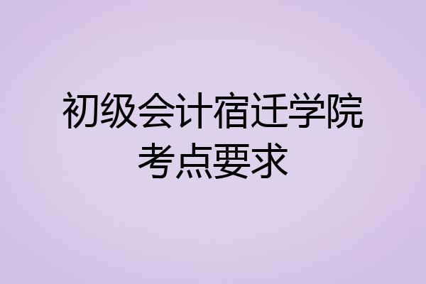 初级会计宿迁学院考点要求
