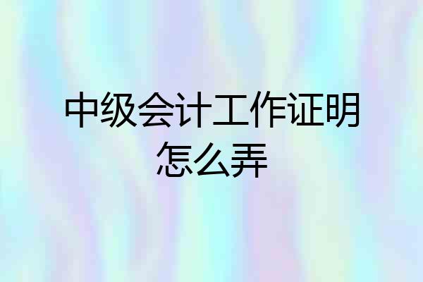 中级会计工作证明怎么弄